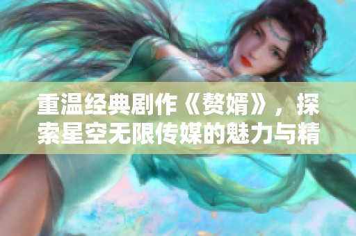 重温经典剧作《赘婿》，探索星空无限传媒的魅力与精彩