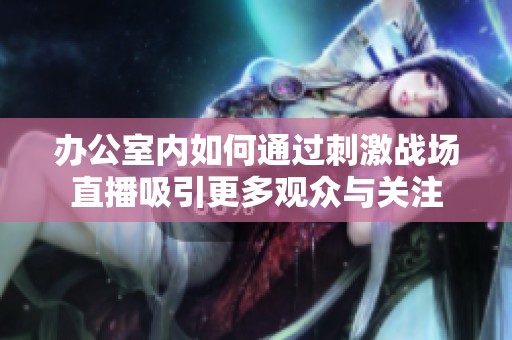 办公室内如何通过刺激战场直播吸引更多观众与关注