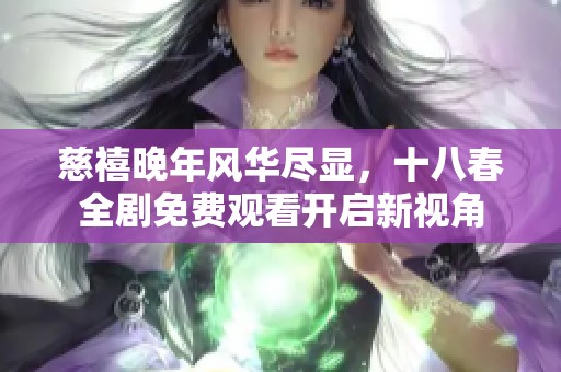 慈禧晚年风华尽显，十八春全剧免费观看开启新视角