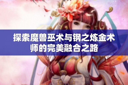 探索魔兽巫术与钢之炼金术师的完美融合之路