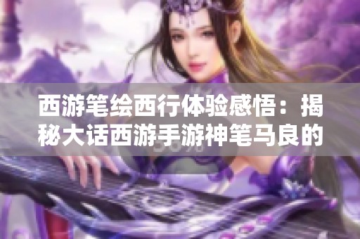 西游笔绘西行体验感悟:揭秘大话西游手游神笔马良的画匣秘密 西游笔绘西行体验感悟:揭秘大话西游手游神笔马良的画匣秘密
