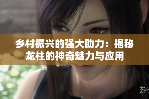 乡村振兴的强大助力：揭秘龙柱的神奇魅力与应用