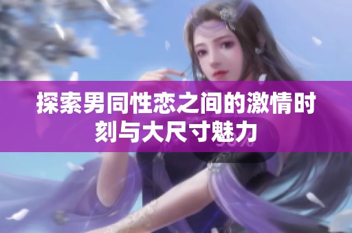 探索男同性恋之间的激情时刻与大尺寸魅力