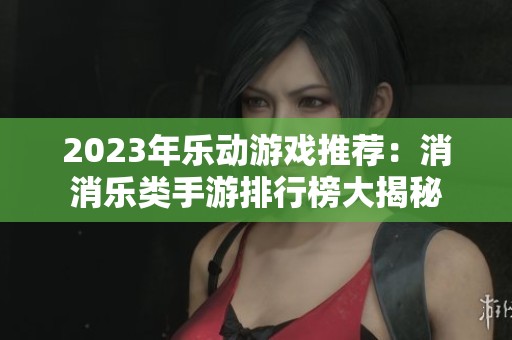 2023年乐动游戏推荐:消消乐类手游排行榜大揭秘 2023年乐动游戏推荐:消消乐类手游排行榜大揭秘