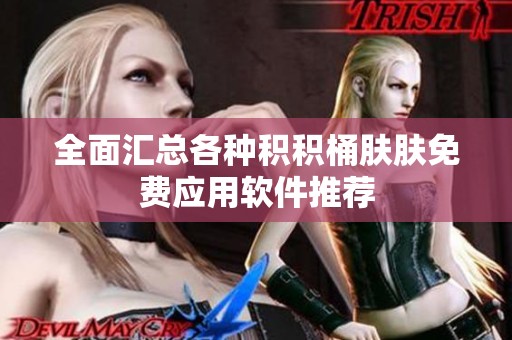 全面汇总各种积积桶肤肤免费应用软件推荐