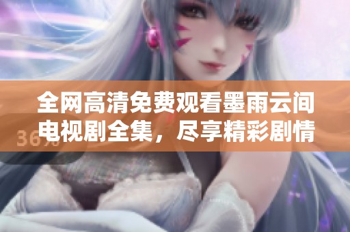 全网高清免费观看墨雨云间电视剧全集，尽享精彩剧情与浪漫故事