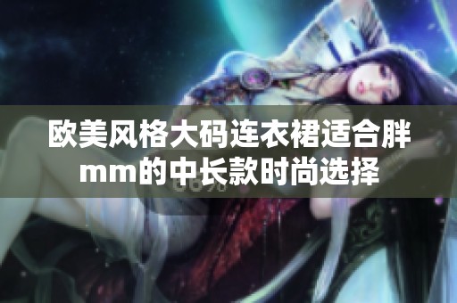 欧美风格大码连衣裙适合胖mm的中长款时尚选择
