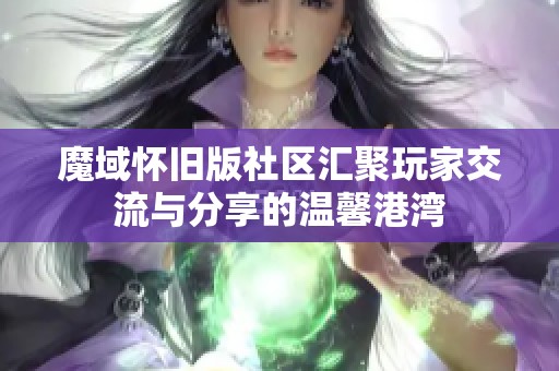 魔域怀旧版社区汇聚玩家交流与分享的温馨港湾 魔域怀旧版社区汇聚玩家交流与分享的温馨港湾