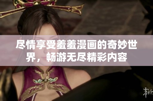 尽情享受羞羞漫画的奇妙世界，畅游无尽精彩内容