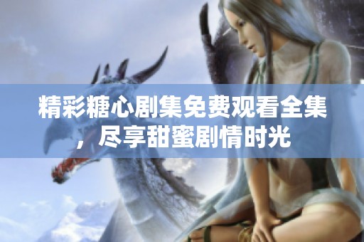 精彩糖心剧集免费观看全集，尽享甜蜜剧情时光
