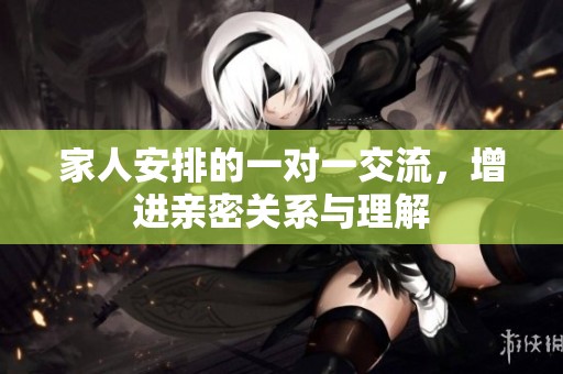 家人安排的一对一交流，增进亲密关系与理解