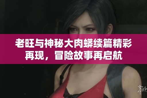 老旺与神秘大肉蟒续篇精彩再现，冒险故事再启航