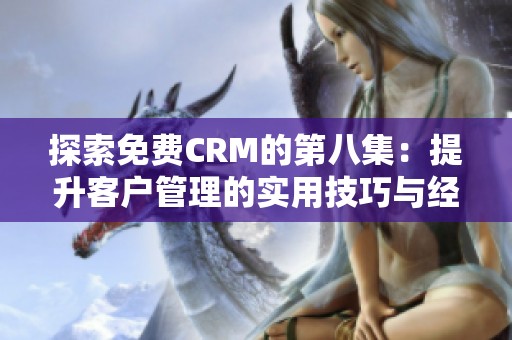 探索免费CRM的第八集：提升客户管理的实用技巧与经验分享