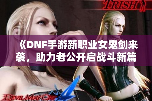 《DNF手游新职业女鬼剑来袭,助力老公开启战斗新篇章》 《DNF手游新职业女鬼剑来袭,助力老公开启战斗新篇章》