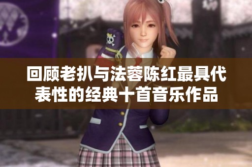 回顾老扒与法蓉陈红最具代表性的经典十首音乐作品