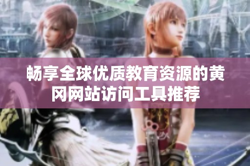 畅享全球优质教育资源的黄冈网站访问工具推荐