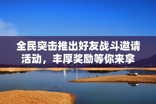 全民突击推出好友战斗邀请活动,丰厚奖励等你来拿 全民突击推出好友战斗邀请活动,丰厚奖励等你来拿