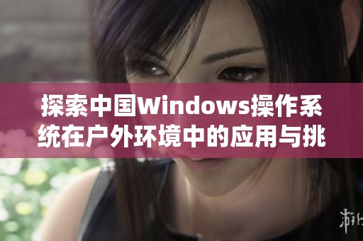 探索中国Windows操作系统在户外环境中的应用与挑战