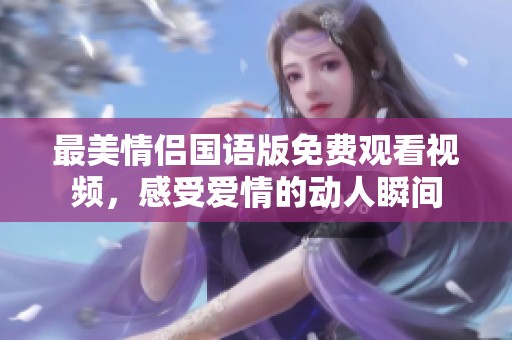 最美情侣国语版免费观看视频，感受爱情的动人瞬间