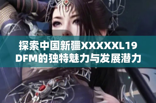 探索中国新疆XXXXXL19DFM的独特魅力与发展潜力