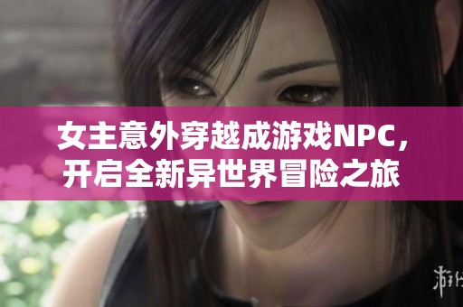 女主意外穿越成游戏NPC，开启全新异世界冒险之旅