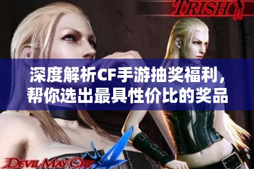 深度解析CF手游抽奖福利，帮你选出最具性价比的奖品！