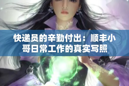 快递员的辛勤付出：顺丰小哥日常工作的真实写照