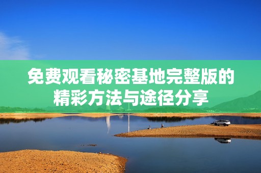 免费观看秘密基地完整版的精彩方法与途径分享