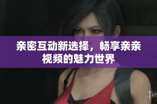 亲密互动新选择，畅享亲亲视频的魅力世界