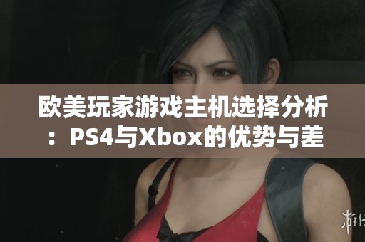 欧美玩家游戏主机选择分析:PS4与Xbox的优势与差异探讨 欧美玩家游戏主机选择分析:PS4与Xbox的优势与差异探讨