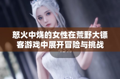 怒火中烧的女性在荒野大镖客游戏中展开冒险与挑战