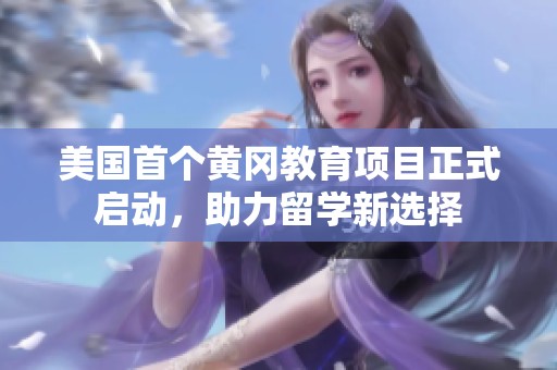 美国首个黄冈教育项目正式启动，助力留学新选择