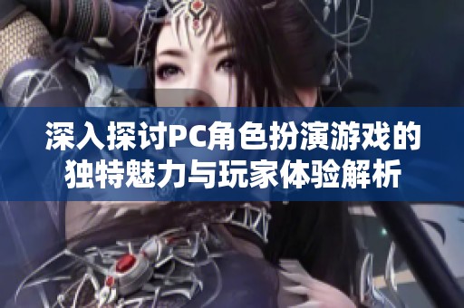 深入探讨PC角色扮演游戏的独特魅力与玩家体验解析 深入探讨PC角色扮演游戏的独特魅力与玩家体验解析