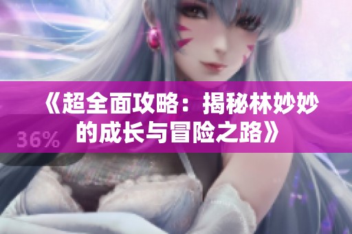 《超全面攻略：揭秘林妙妙的成长与冒险之路》