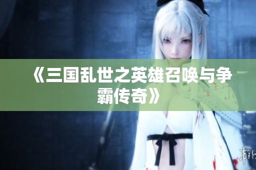 《三国乱世之英雄召唤与争霸传奇》 《三国乱世之英雄召唤与争霸传奇》