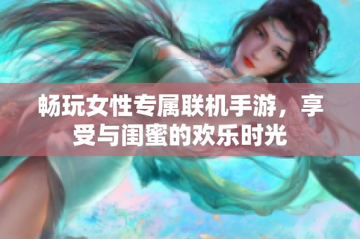 畅玩女性专属联机手游，享受与闺蜜的欢乐时光