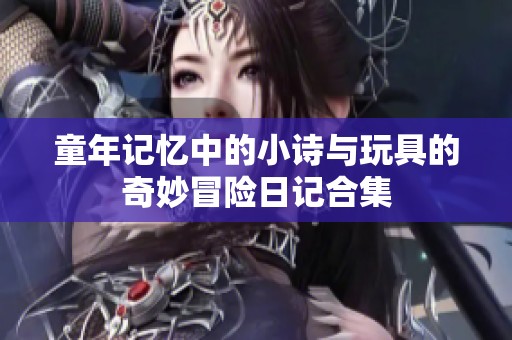 童年记忆中的小诗与玩具的奇妙冒险日记合集