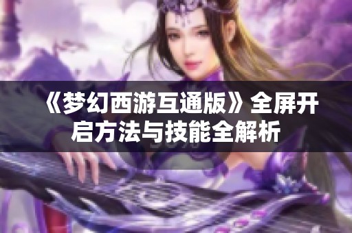 《梦幻西游互通版》全屏开启方法与技能全解析