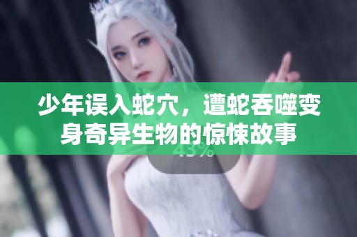少年误入蛇穴，遭蛇吞噬变身奇异生物的惊悚故事