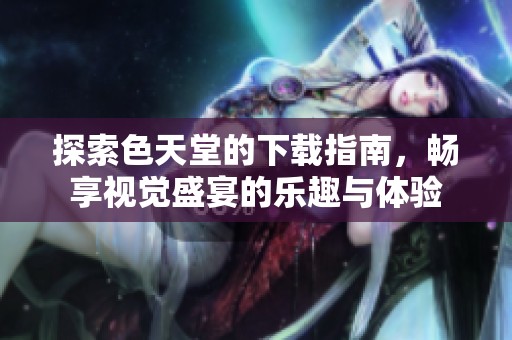 探索色天堂的下载指南，畅享视觉盛宴的乐趣与体验