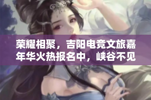 荣耀相聚，吉阳电竞文旅嘉年华火热报名中，峡谷不见不散！