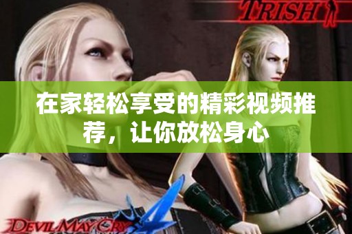 在家轻松享受的精彩视频推荐，让你放松身心