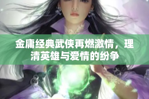 金庸经典武侠再燃激情，理清英雄与爱情的纷争