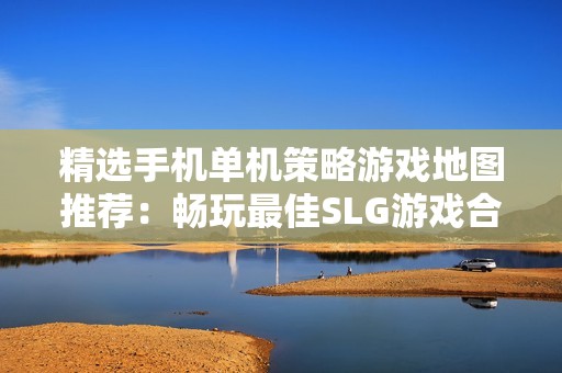 精选手机单机策略游戏地图推荐：畅玩最佳SLG游戏合集