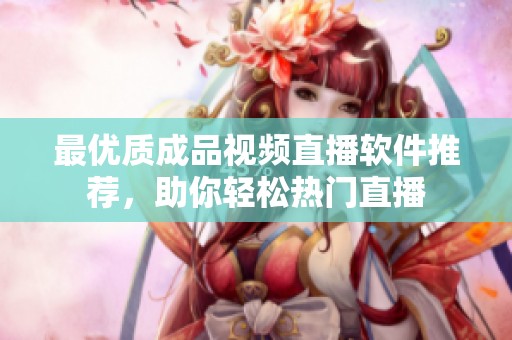最优质成品视频直播软件推荐，助你轻松热门直播