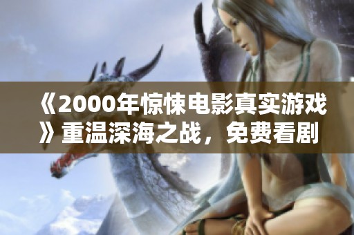 《2000年惊悚电影真实游戏》重温深海之战，免费看剧体验惊悚乐趣