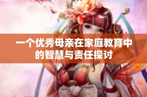 一个优秀母亲在家庭教育中的智慧与责任探讨