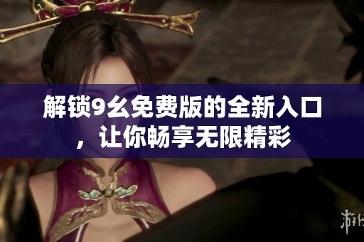 解锁9幺免费版的全新入口，让你畅享无限精彩