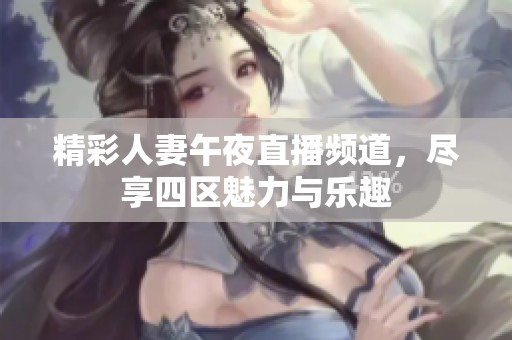 精彩人妻午夜直播频道，尽享四区魅力与乐趣