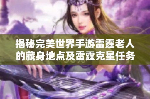 揭秘完美世界手游雷霆老人的藏身地点及雷霆克星任务详细攻略 揭秘完美世界手游雷霆老人的藏身地点及雷霆克星任务详细攻略